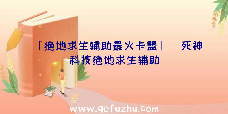 「绝地求生辅助最火卡盟」|死神科技绝地求生辅助